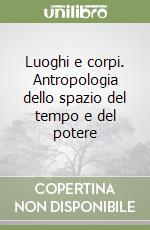 Luoghi e corpi. Antropologia dello spazio del tempo e del potere libro