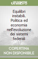 Equilibri instabili. Politica ed economia nell'evoluzione dei sistemi federali libro