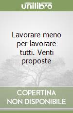 Lavorare meno per lavorare tutti. Venti proposte libro