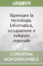 Ripensare la tecnologia. Informatica, occupazione e sviluppo regionale libro