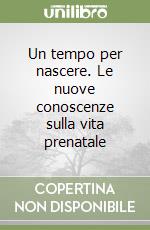 Un tempo per nascere. Le nuove conoscenze sulla vita prenatale libro