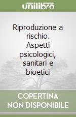 Riproduzione a rischio. Aspetti psicologici, sanitari e bioetici libro