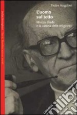 L'uomo sul tetto. Mircea Eliade e la «storia delle religioni» libro