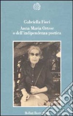 Anna Maria Ortese o dell'indipendenza poetica libro