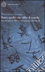 Tutto quello che offre il mondo. Vita del pittore Shitao e del principe Zhu Ruoji libro