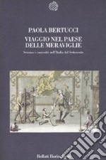 Viaggio nel paese delle meraviglie. Scienza e curiosità nell'Italia del Settecento libro