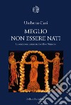 Meglio non essere nati. La condizione umana tra Eschilo e Nietzsche libro