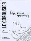 La mia opera. Ediz. illustrata libro di Le Corbusier