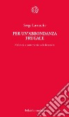 Per un'abbondanza frugale. Malintesi e controversie sulla decrescita libro di Latouche Serge