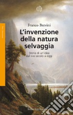 L'invenzione della natura selvaggia. Storia di un'idea dal XVIII secolo a oggi libro