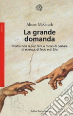 La grande domanda. Perché non si può fare a meno di parlare di scienza, di fede e di Dio libro