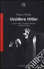 Uccidere Hitler. La storia dei complotti tedeschi contro il Führer libro