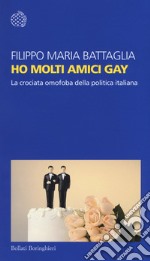 Ho molti amici gay. La crociata omofoba della politica italiana libro