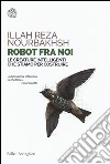 Robot fra noi. Le creature intelligenti che stiamo per costruire libro