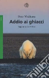 Addio ai ghiacci. Rapporto dall'Artico libro di Wadhams Peter