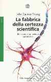 La fabbrica della certezza scientifica. Riflessioni di un biologo sul cervello. Nuova ediz. libro di Young John Zachary