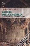 La casa della saggezza. L'epoca d'oro della scienza araba libro di Al-Khalili Jim