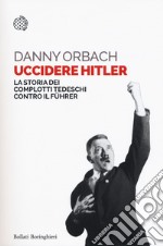 Uccidere Hitler. La storia dei complotti tedeschi contro il Führer libro