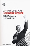 Uccidere Hitler. La storia dei complotti tedeschi contro il Führer libro di Orbach Danny