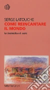 Come reincantare il mondo. La decrescita e il sacro libro di Latouche Serge