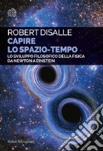 Capire lo spazio-tempo. Lo sviluppo filosofico della fisica da Newton a Einstein