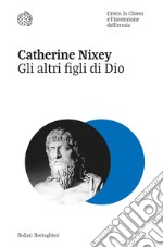 Gli altri figli di Dio. Cristo, la Chiesa e l'invenzione dell'eresia libro