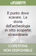 Il punto dove scavare. La storia dell'archeologia in otto scoperte straordinarie libro