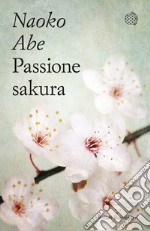 Passione sakura. La storia dei ciliegi ornamentali giapponesi e dell'uomo che li ha salvati