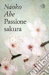 Passione sakura. La storia dei ciliegi ornamentali giapponesi e dell'uomo che li ha salvati libro