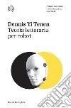 Teoria letteraria per robot. Come i computer hanno imparato a scrivere libro di Tenen Dennis Yi