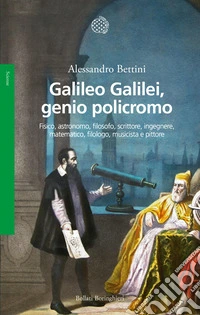 Galileo Galilei, genio policromo. Fisico, astronomo, filosofo, scrittore, ingegnere, matematico, filologo, musicista e pittore libro