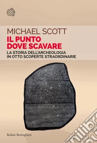 Il punto dove scavare. La storia dell'archeologia in otto scoperte straordinarie libro