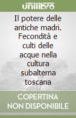 Il potere delle antiche madri. Fecondità e culti delle acque nella cultura subalterna toscana libro