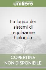 La logica dei sistemi di regolazione biologica libro