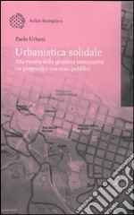 Urbanistica solidale. Alla ricerca della giustizia perequativa tra proprietà e interessi pubblici libro