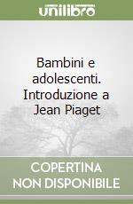 Bambini e adolescenti. Introduzione a Jean Piaget