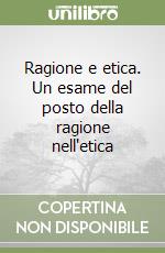 Ragione e etica. Un esame del posto della ragione nell'etica libro