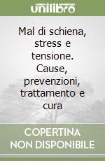 Mal di schiena, stress e tensione. Cause, prevenzioni, trattamento e cura libro