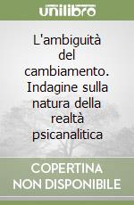 L'ambiguità del cambiamento. Indagine sulla natura della realtà psicanalitica