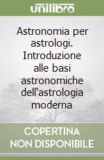 Astronomia per astrologi. Introduzione alle basi astronomiche dell'astrologia moderna libro