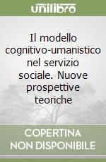 Il modello cognitivo-umanistico nel servizio sociale. Nuove prospettive teoriche libro