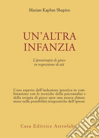 Un'altra infanzia. L'ipnoterapia di gioco in regressione di età libro