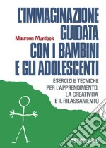 L'immaginazione guidata con i bambini e gli adolescenti. Esercizi e tecniche per l'apprendimento, la creatività e il rilassamento libro