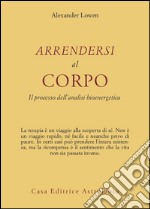 Arrendersi al corpo. Il processo dell'analisi bioenergetica libro