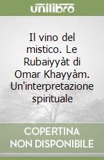 Il vino del mistico. Le Rubaiyyàt di Omar Khayyàm. Un'interpretazione spirituale