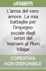 L'arma del vero amore. La mia battaglia per l'impegno sociale dagli orrori del Vietnam al Plum Village