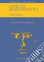 Esercizi bioenergetici. Per vincere lo stress e rigenerarsi