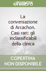 La conversazione di Arcachon. Casi rari: gli inclassificabili della clinica libro