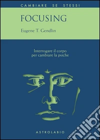 Focusing. Interrogare il corpo per cambiare la psiche