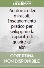 Anatomia dei miracoli. Insegnamento pratico per sviluppare la capacità di guarire gli altri libro